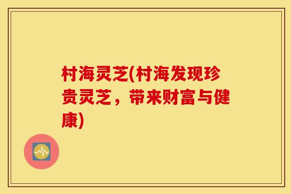 村海灵芝(村海发现珍贵灵芝，带来财富与健康)