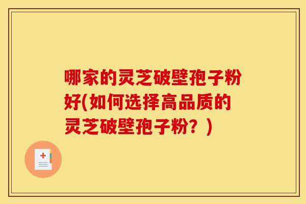 哪家的灵芝破壁孢子粉好(如何选择高品质的灵芝破壁孢子粉？)