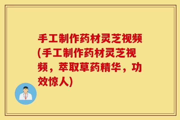 手工制作药材灵芝视频(手工制作药材灵芝视频，萃取草药精华，功效惊人)