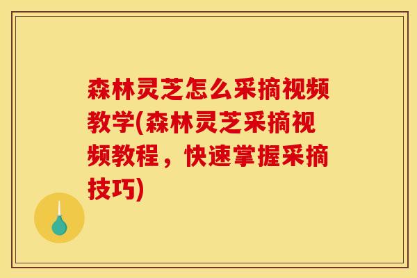 森林灵芝怎么采摘视频教学(森林灵芝采摘视频教程，快速掌握采摘技巧)