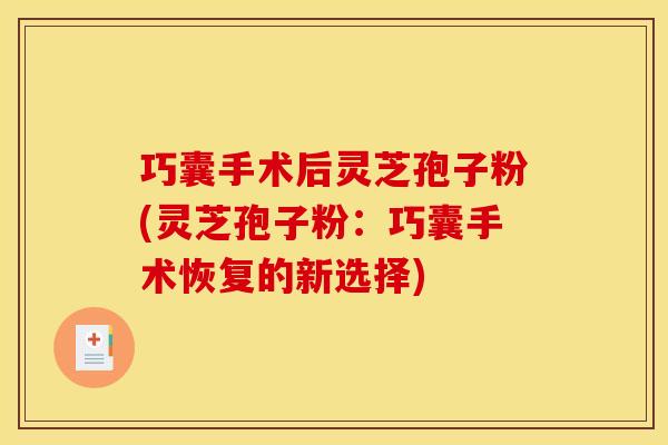 巧囊手术后灵芝孢子粉(灵芝孢子粉：巧囊手术恢复的新选择)