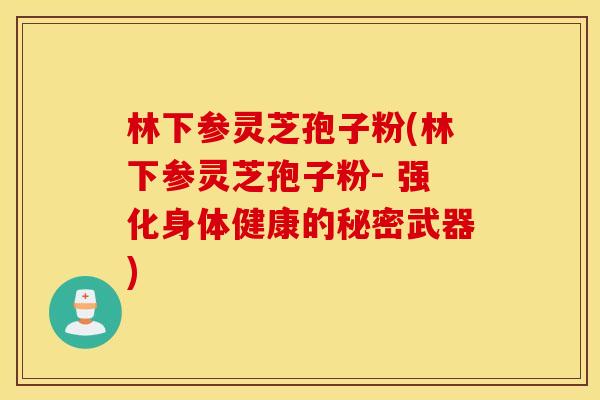 林下参灵芝孢子粉(林下参灵芝孢子粉- 强化身体健康的秘密武器)