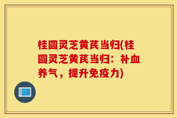 桂圆灵芝黄芪当归(桂圆灵芝黄芪当归：补血养气，提升免疫力)