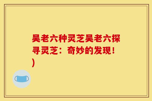 吴老六种灵芝吴老六探寻灵芝：奇妙的发现！)