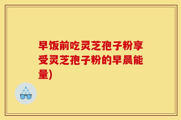 早饭前吃灵芝孢子粉享受灵芝孢子粉的早晨能量)