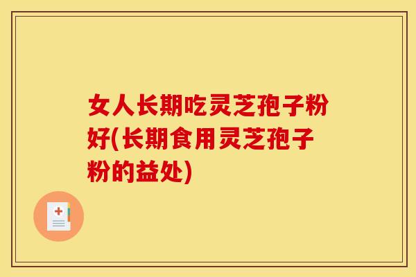 女人长期吃灵芝孢子粉好(长期食用灵芝孢子粉的益处)