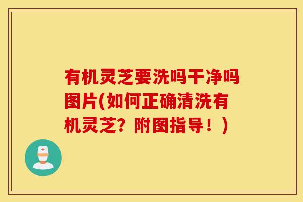 有机灵芝要洗吗干净吗图片(如何正确清洗有机灵芝？附图指导！)