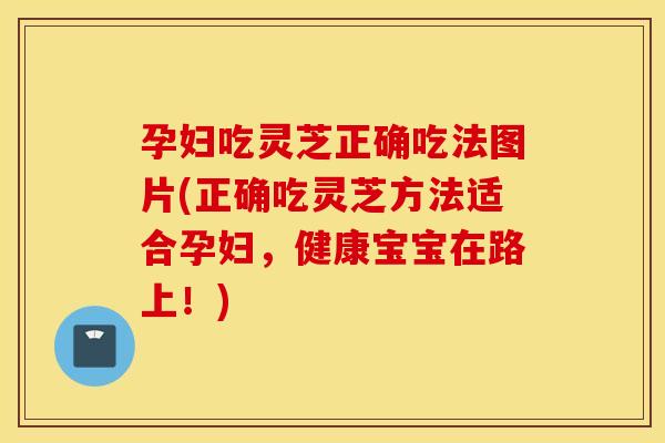 孕妇吃灵芝正确吃法图片(正确吃灵芝方法适合孕妇，健康宝宝在路上！)