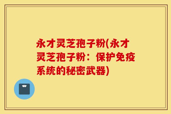 永才灵芝孢子粉(永才灵芝孢子粉：保护免疫系统的秘密武器)
