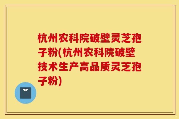 杭州农科院破壁灵芝孢子粉(杭州农科院破壁技术生产高品质灵芝孢子粉)
