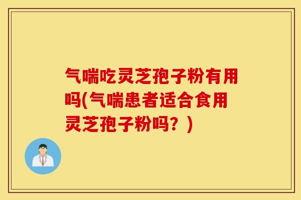 气喘吃灵芝孢子粉有用吗(气喘患者适合食用灵芝孢子粉吗？)