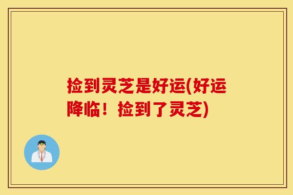 捡到灵芝是好运(好运降临！捡到了灵芝)