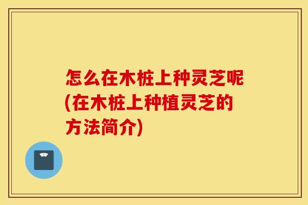 怎么在木桩上种灵芝呢(在木桩上种植灵芝的方法简介)