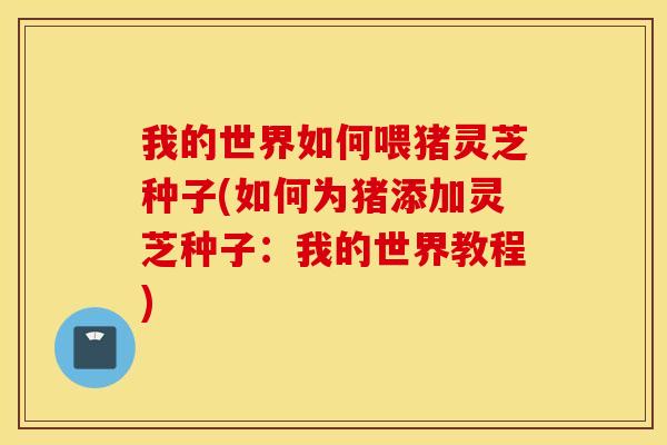 我的世界如何喂猪灵芝种子(如何为猪添加灵芝种子：我的世界教程)