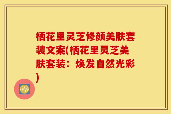 栖花里灵芝修颜美肤套装文案(栖花里灵芝美肤套装：焕发自然光彩)