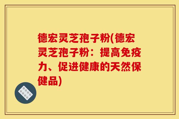德宏灵芝孢子粉(德宏灵芝孢子粉：提高免疫力、促进健康的天然保健品)