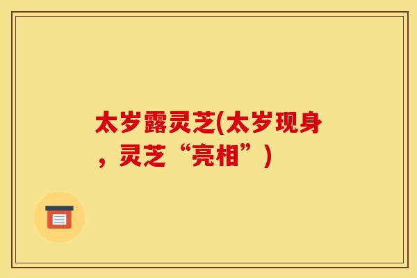 太岁露灵芝(太岁现身，灵芝“亮相”)