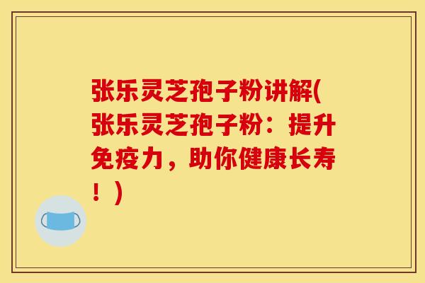张乐灵芝孢子粉讲解(张乐灵芝孢子粉：提升免疫力，助你健康长寿！)