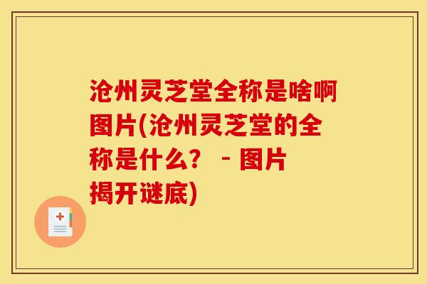 沧州灵芝堂全称是啥啊图片(沧州灵芝堂的全称是什么？ - 图片揭开谜底)