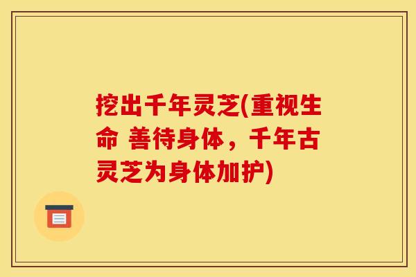 挖出千年灵芝(重视生命 善待身体，千年古灵芝为身体加护)