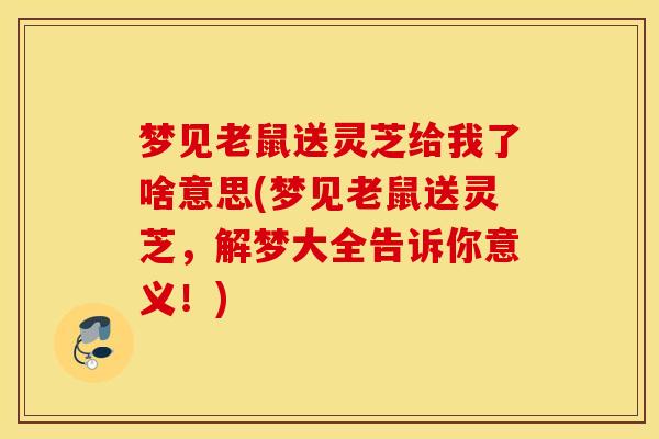 梦见老鼠送灵芝给我了啥意思(梦见老鼠送灵芝，解梦大全告诉你意义！)