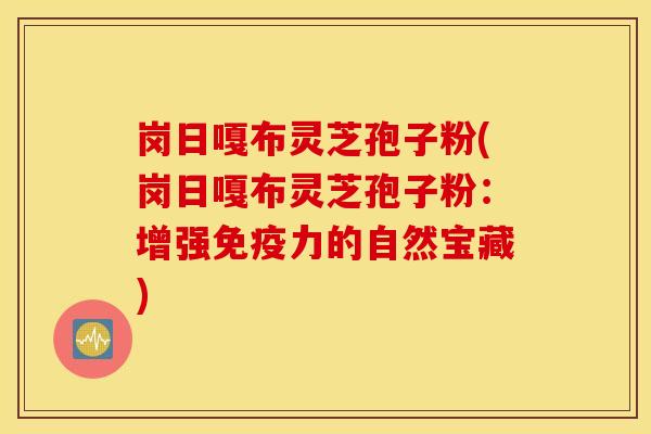 岗日嘎布灵芝孢子粉(岗日嘎布灵芝孢子粉：增强免疫力的自然宝藏)
