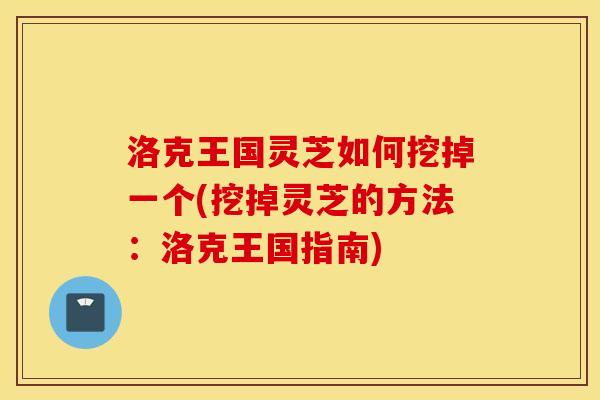 洛克王国灵芝如何挖掉一个(挖掉灵芝的方法：洛克王国指南)