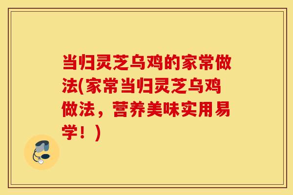 当归灵芝乌鸡的家常做法(家常当归灵芝乌鸡做法，营养美味实用易学！)