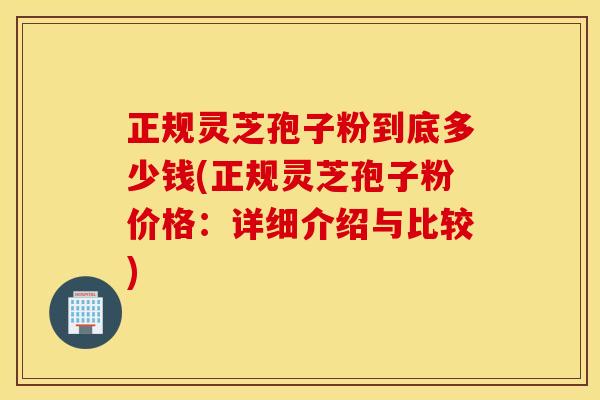 正规灵芝孢子粉到底多少钱(正规灵芝孢子粉价格：详细介绍与比较)