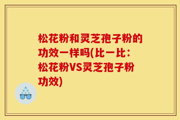 松花粉和灵芝孢子粉的功效一样吗(比一比：松花粉VS灵芝孢子粉功效)