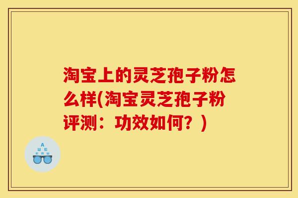 淘宝上的灵芝孢子粉怎么样(淘宝灵芝孢子粉评测：功效如何？)