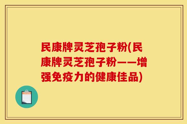 民康牌灵芝孢子粉(民康牌灵芝孢子粉——增强免疫力的健康佳品)