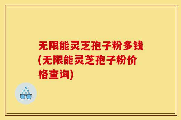 无限能灵芝孢子粉多钱(无限能灵芝孢子粉价格查询)