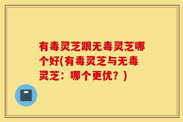 有毒灵芝跟无毒灵芝哪个好(有毒灵芝与无毒灵芝：哪个更优？)