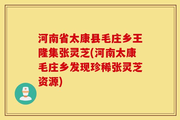 河南省太康县毛庄乡王隆集张灵芝(河南太康毛庄乡发现珍稀张灵芝资源)