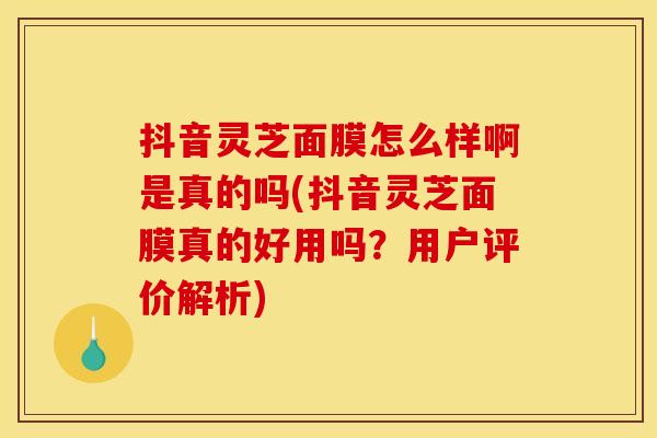 抖音灵芝面膜怎么样啊是真的吗(抖音灵芝面膜真的好用吗？用户评价解析)