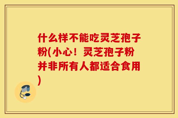 什么样不能吃灵芝孢子粉(小心！灵芝孢子粉并非所有人都适合食用)