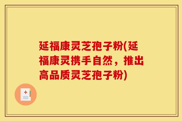 延福康灵芝孢子粉(延福康灵携手自然，推出高品质灵芝孢子粉)