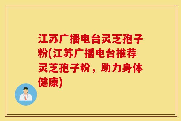 江苏广播电台灵芝孢子粉(江苏广播电台推荐灵芝孢子粉，助力身体健康)