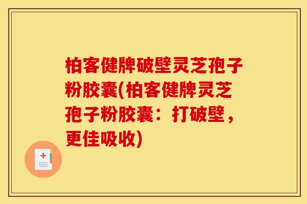 柏客健牌破壁灵芝孢子粉胶囊(柏客健牌灵芝孢子粉胶囊：打破壁，更佳吸收)