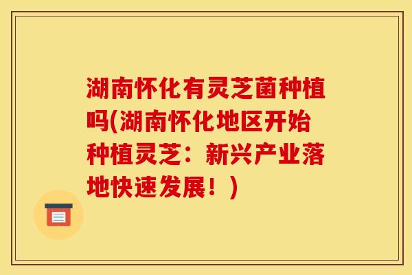湖南怀化有灵芝菌种植吗(湖南怀化地区开始种植灵芝：新兴产业落地快速发展！)