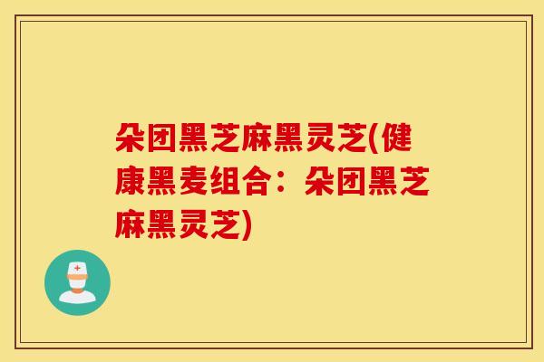 朵团黑芝麻黑灵芝(健康黑麦组合：朵团黑芝麻黑灵芝)