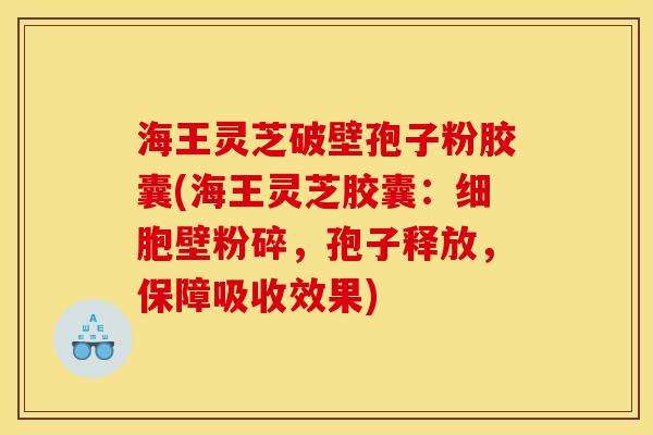 海王灵芝破壁孢子粉胶囊(海王灵芝胶囊：细胞壁粉碎，孢子释放，保障吸收效果)