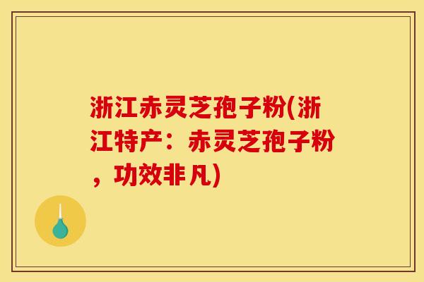 浙江赤灵芝孢子粉(浙江特产：赤灵芝孢子粉，功效非凡)