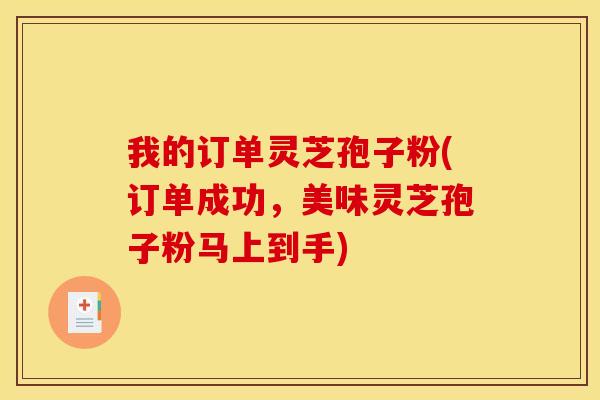 我的订单灵芝孢子粉(订单成功，美味灵芝孢子粉马上到手)