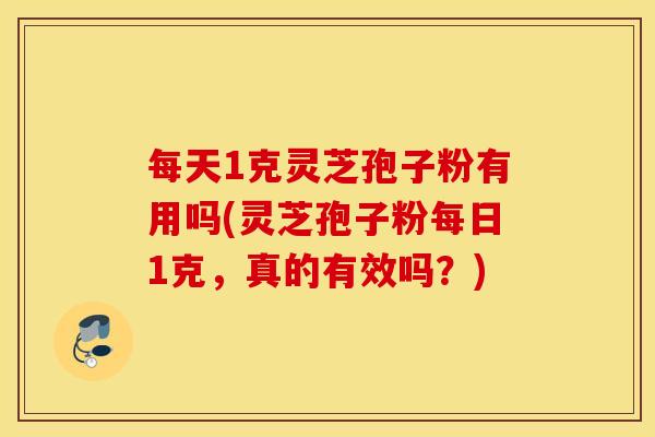 每天1克灵芝孢子粉有用吗(灵芝孢子粉每日1克，真的有效吗？)