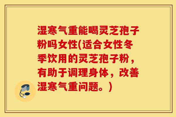 湿寒气重能喝灵芝孢子粉吗女性(适合女性冬季饮用的灵芝孢子粉，有助于调理身体，改善湿寒气重问题。)