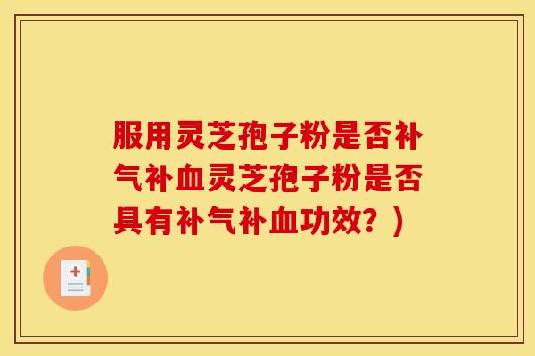 服用灵芝孢子粉是否补气补血灵芝孢子粉是否具有补气补血功效？)