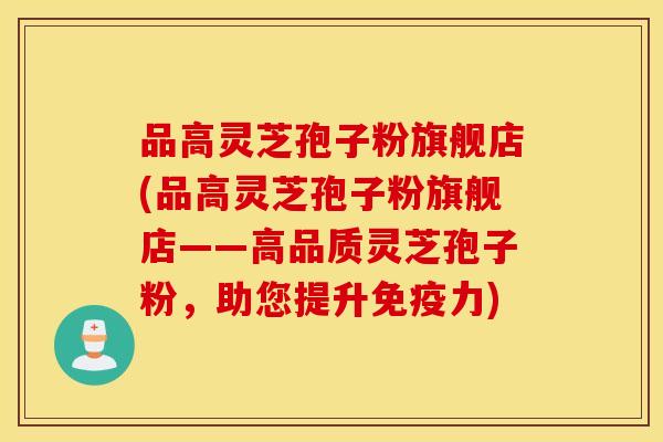 品高灵芝孢子粉旗舰店(品高灵芝孢子粉旗舰店——高品质灵芝孢子粉，助您提升免疫力)