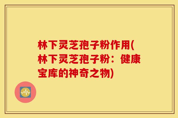 林下灵芝孢子粉作用(林下灵芝孢子粉：健康宝库的神奇之物)
